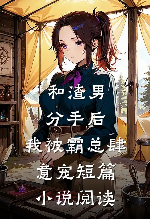 和渣男分手后，我被霸总肆意宠短篇小说阅读
