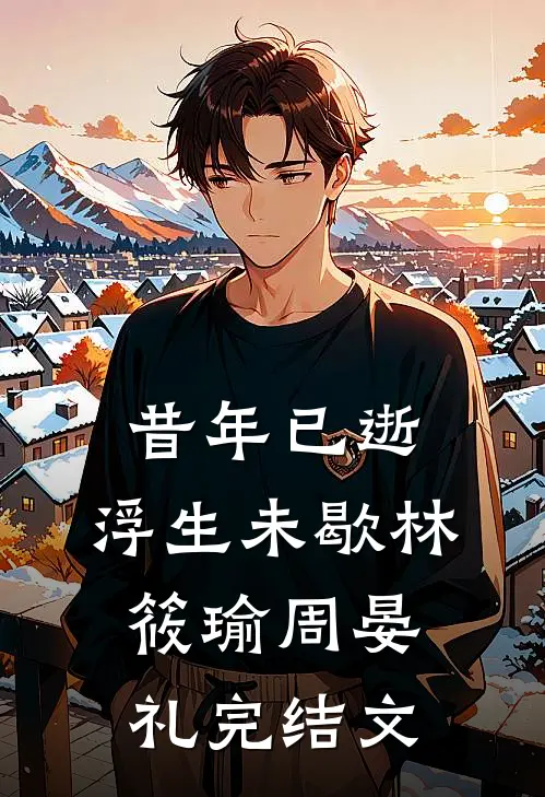 昔年已逝，浮生未歇林筱瑜周晏礼完结文