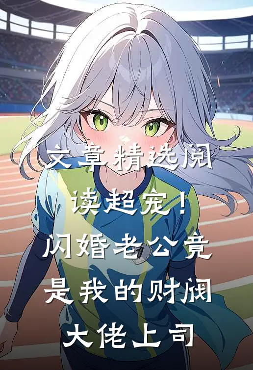 文章精选阅读超宠！闪婚老公竟是我的财阀大佬上司