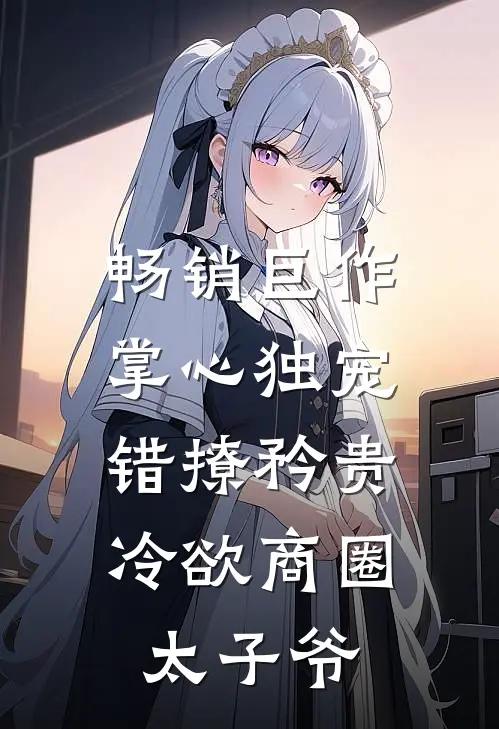 畅销巨作掌心独宠：错撩矜贵冷欲商圈太子爷