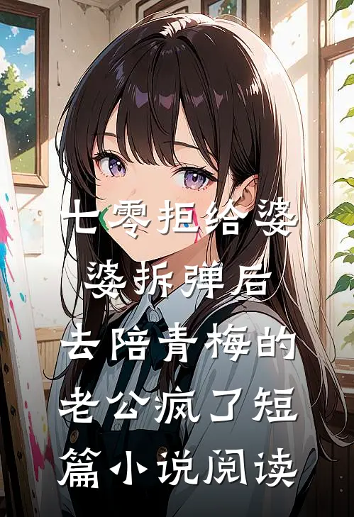 七零拒给婆婆拆弹后，去陪青梅的老公疯了短篇小说阅读