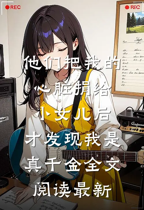 他们把我的心脏捐给小女儿后，才发现我是真千金全文阅读最新