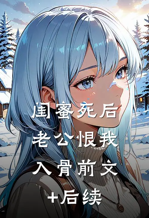 闺蜜死后，老公恨我入骨前文+后续