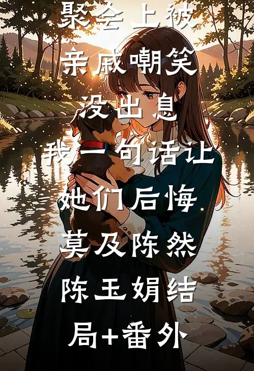 聚会上被亲戚嘲笑没出息，我一句话让她们后悔莫及陈然陈玉娟结局+番外