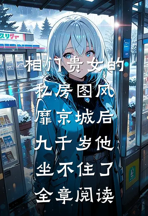 相门贵女的私房图风靡京城后，九千岁他坐不住了全章阅读