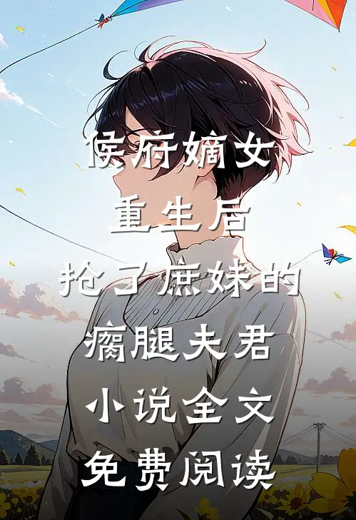 侯府嫡女重生后，抢了庶妹的瘸腿夫君小说全文免费阅读