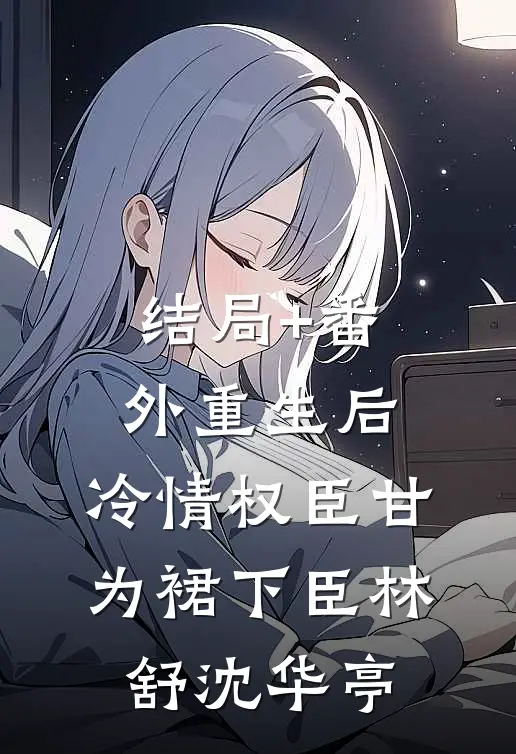结局+番外重生后，冷情权臣甘为裙下臣林舒沈华亭