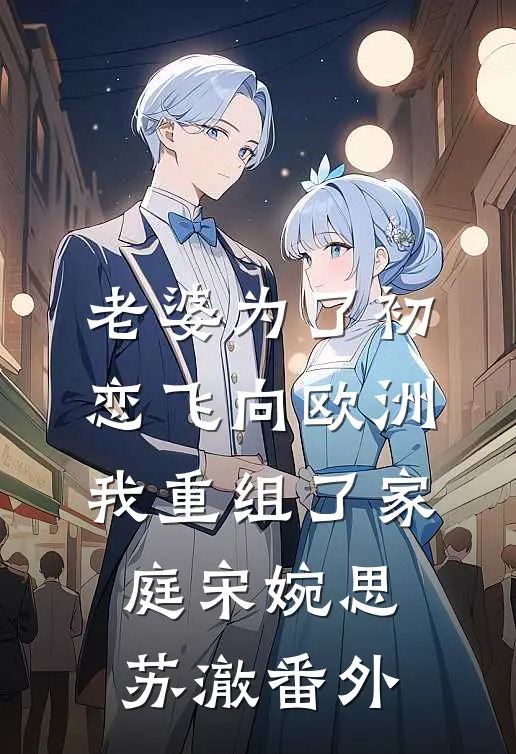 老婆为了初恋飞向欧洲，我重组了家庭宋婉思苏澈番外