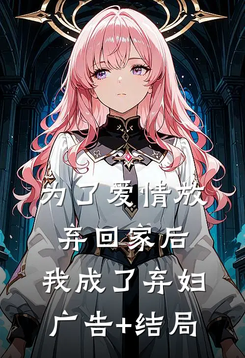 为了爱情放弃回家后，我成了弃妇广告+结局