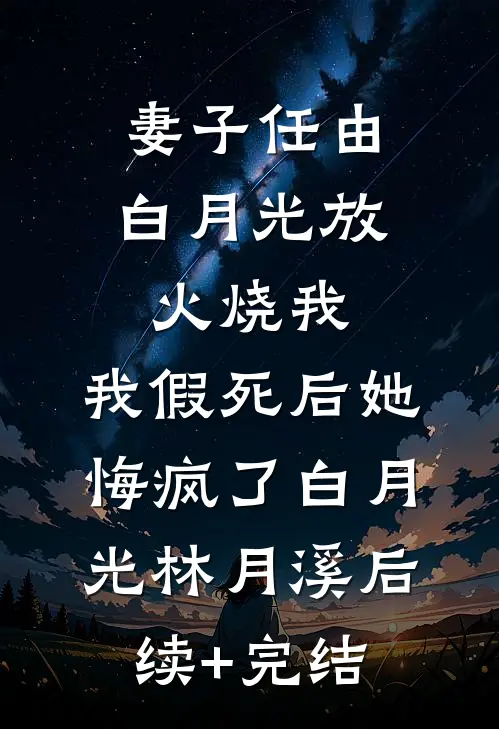 妻子任由白月光放火烧我，我假死后她悔疯了白月光林月溪后续+完结
