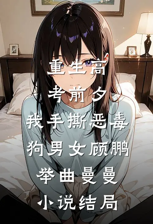 重生高考前夕，我手撕恶毒狗男女顾鹏举曲曼曼小说结局