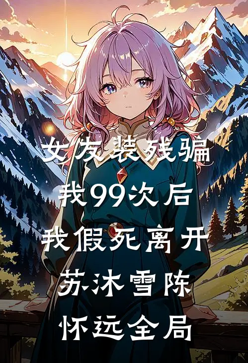 女友装残骗我99次后，我假死离开苏沐雪陈怀远全局
