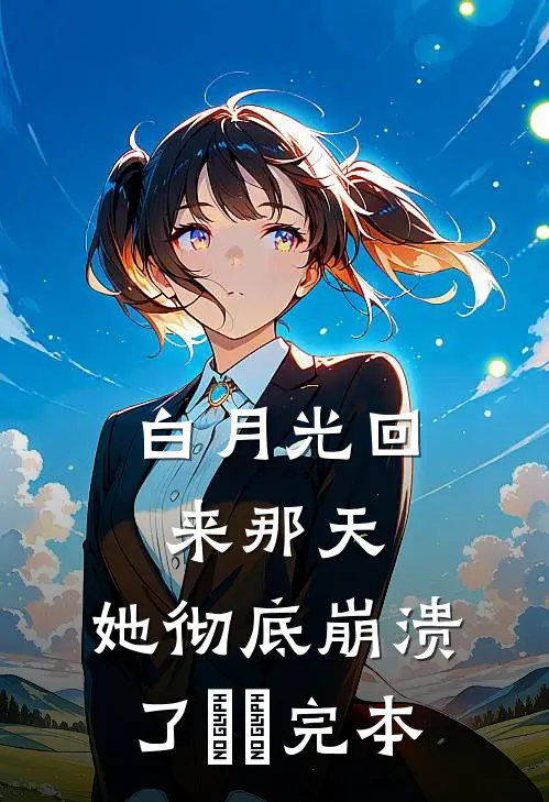 白月光回来那天，她彻底崩溃了​​完本