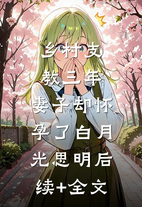 乡村支教三年，妻子却怀孕了白月光思明后续+全文