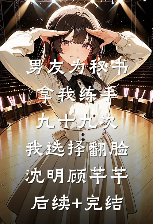男友为秘书拿我练手九十九次，我选择翻脸沈明顾芊芊后续+完结