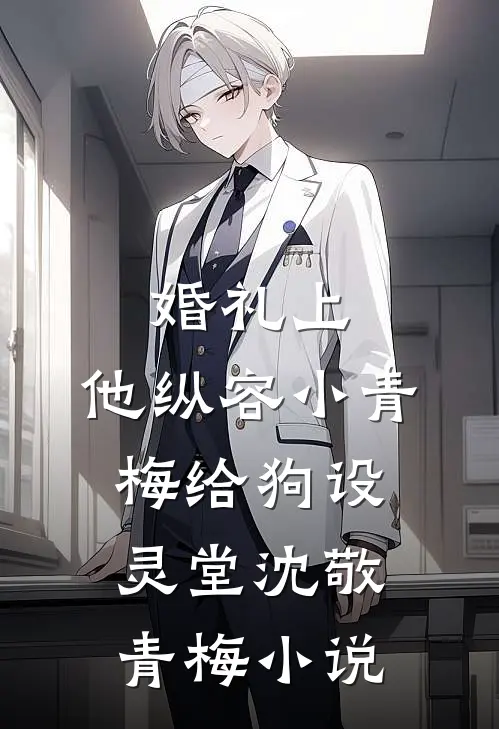 婚礼上，他纵容小青梅给狗设灵堂沈敬青梅小说