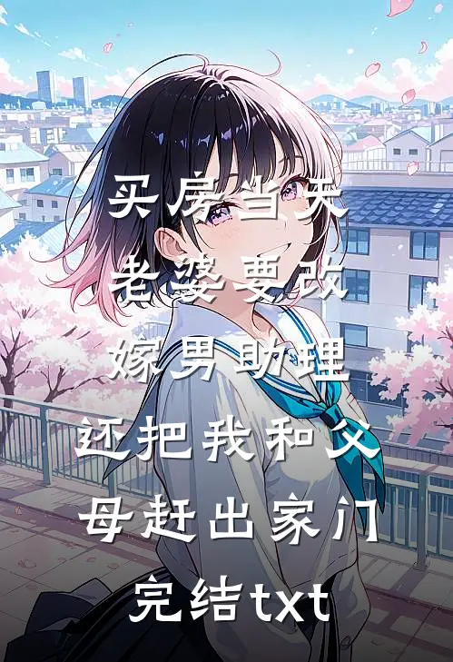 买房当天，老婆要改嫁男助理，还把我和父母赶出家门完结txt