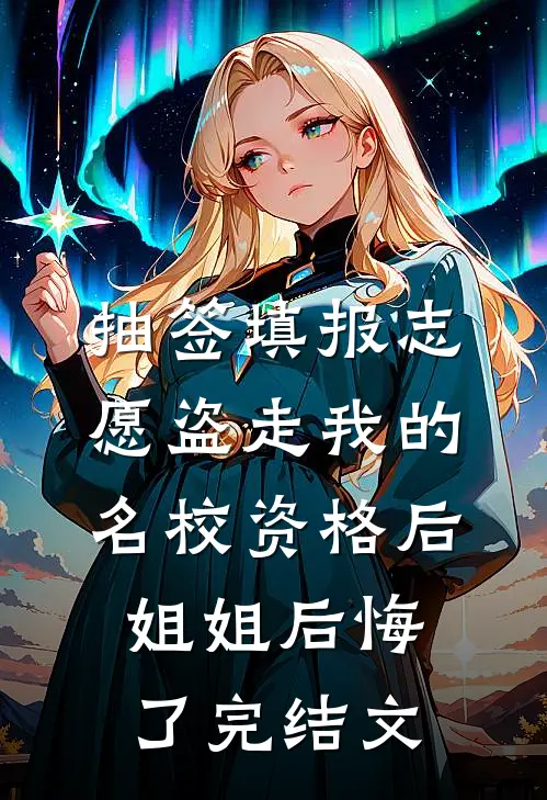 抽签填报志愿盗走我的名校资格后，姐姐后悔了完结文