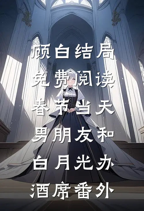 顾白结局免费阅读春节当天，男朋友和白月光办酒席番外