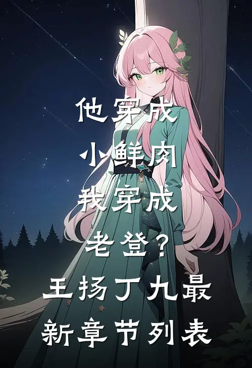 他穿成小鲜肉，我穿成老登？王扬丁九最新章节列表