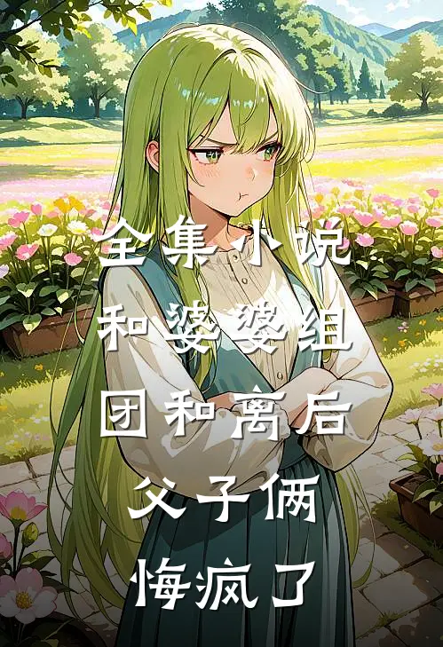 全集小说和婆婆组团和离后，父子俩悔疯了