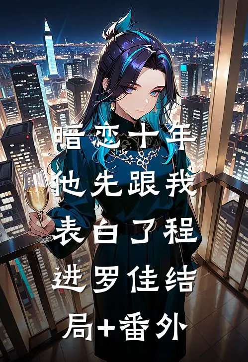 暗恋十年，他先跟我表白了程进罗佳结局+番外