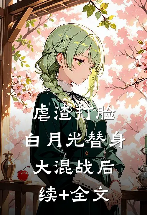 虐渣打脸，白月光替身大混战后续+全文