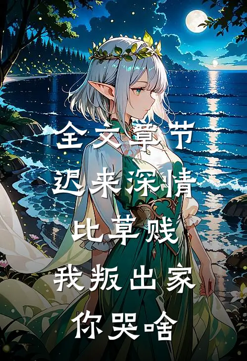 全文章节迟来深情比草贱，我叛出家你哭啥
