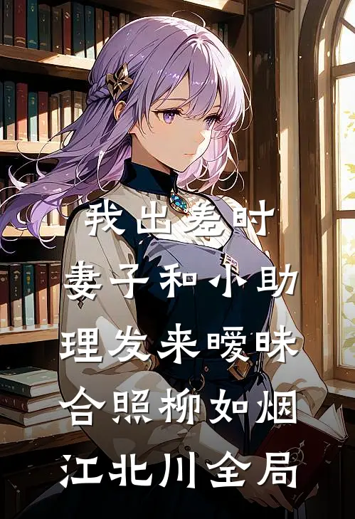 我出差时，妻子和小助理发来暧昧合照柳如烟江北川全局