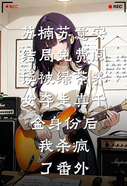 苏楠苏意安结局免费阅读被绿茶养女夺走真千金身份后，我杀疯了番外
