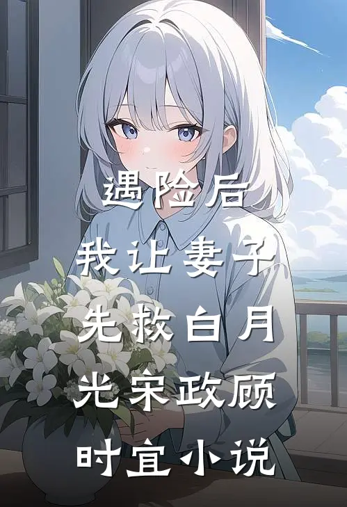 遇险后，我让妻子先救白月光宋政顾时宜小说