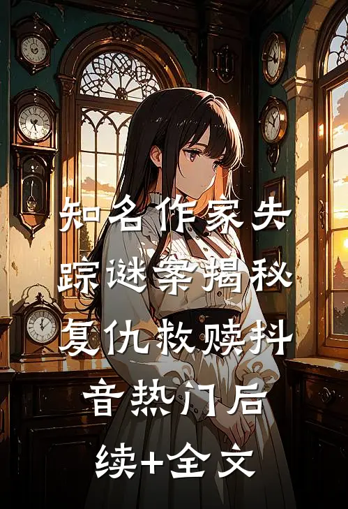 知名作家失踪谜案揭秘复仇救赎抖音热门后续+全文