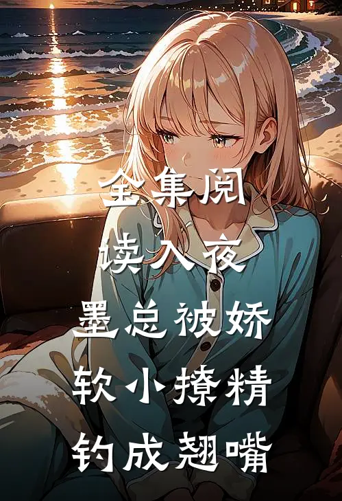 全集阅读入夜，墨总被娇软小撩精钓成翘嘴