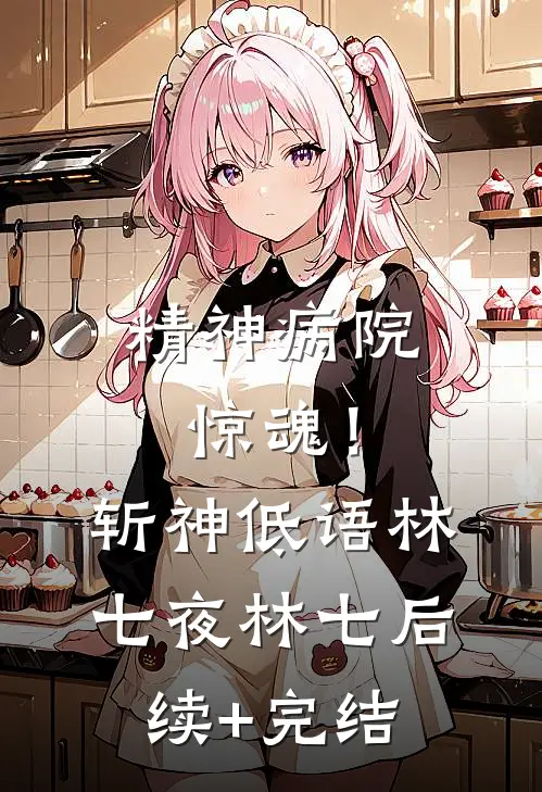精神病院惊魂！斩神低语林七夜林七后续+完结