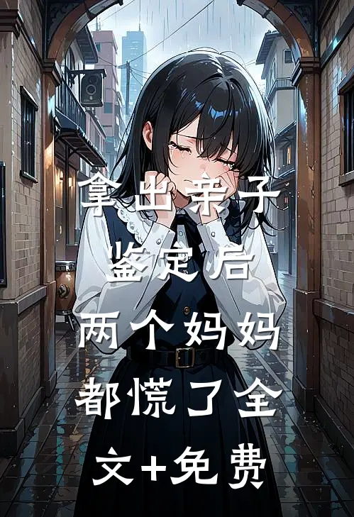 拿出亲子鉴定后，两个妈妈都慌了全文+免费