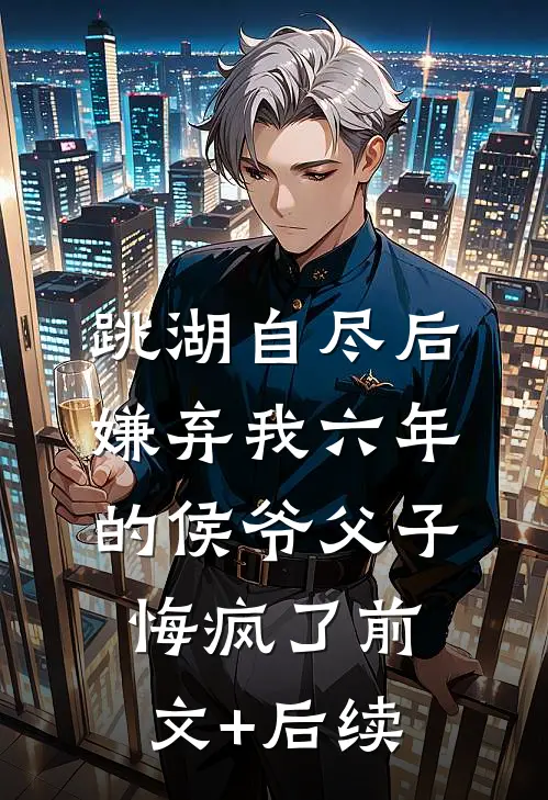 跳湖自尽后，嫌弃我六年的侯爷父子悔疯了前文+后续
