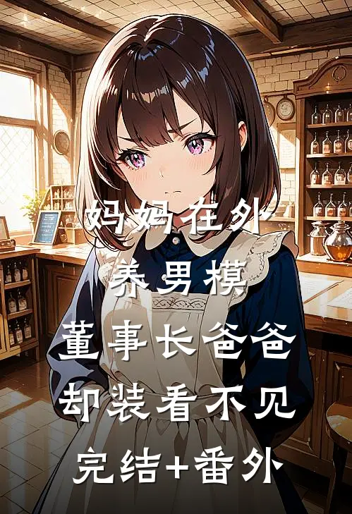 妈妈在外养男模，董事长爸爸却装看不见完结+番外