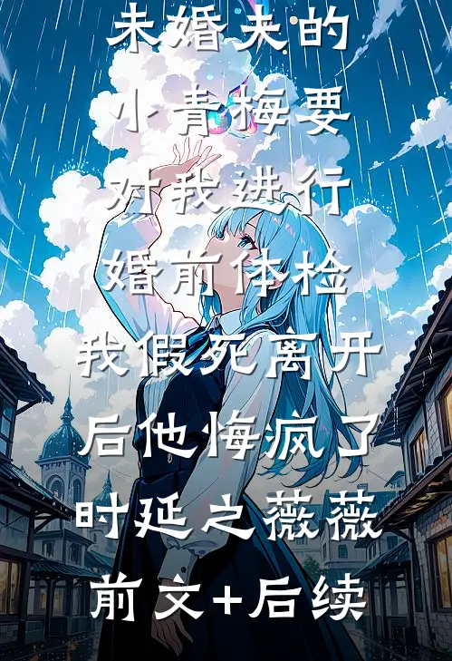 未婚夫的小青梅要对我进行婚前体检，我假死离开后他悔疯了时延之薇薇前文+后续