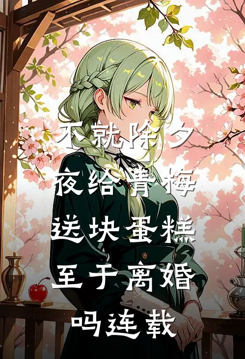 不就除夕夜给青梅送块蛋糕，至于离婚吗连载
