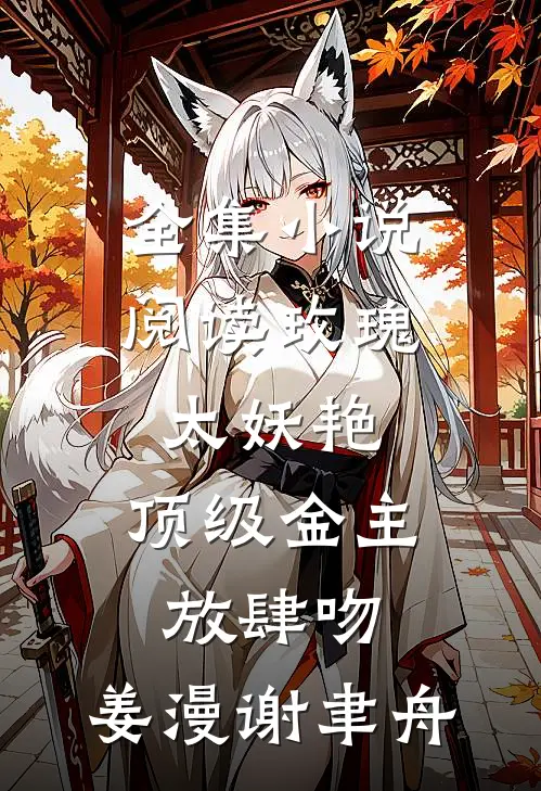 全集小说阅读玫瑰太妖艳,顶级金主放肆吻:姜漫谢聿舟