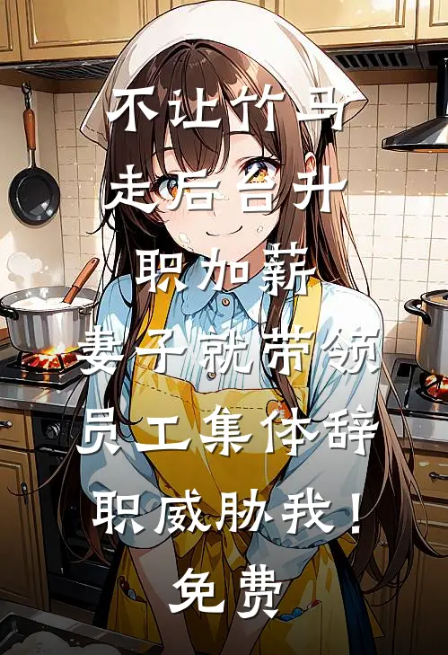 不让竹马走后台升职加薪，妻子就带领员工集体辞职威胁我！免费