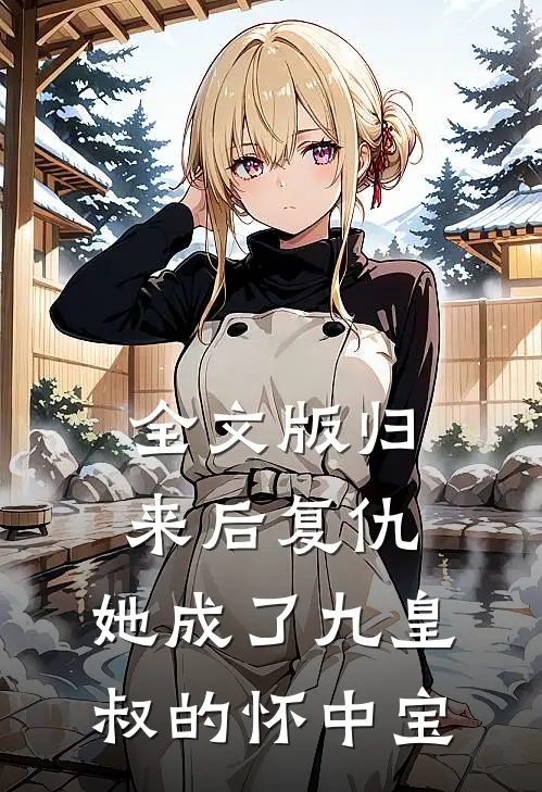 全文版归来后复仇，她成了九皇叔的怀中宝