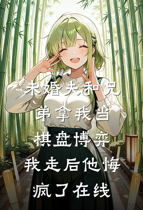 未婚夫和兄弟拿我当棋盘博弈，我走后他悔疯了在线