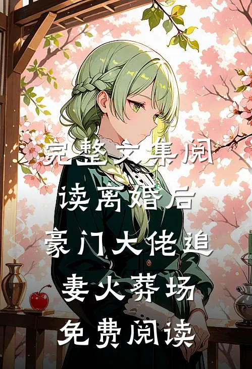 完整文集阅读离婚后,豪门大佬追妻火葬场免费阅读