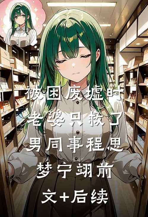 被困废墟时，老婆只救了男同事程思梦宁翊前文+后续