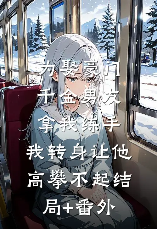 为娶豪门千金男友拿我练手，我转身让他高攀不起结局+番外
