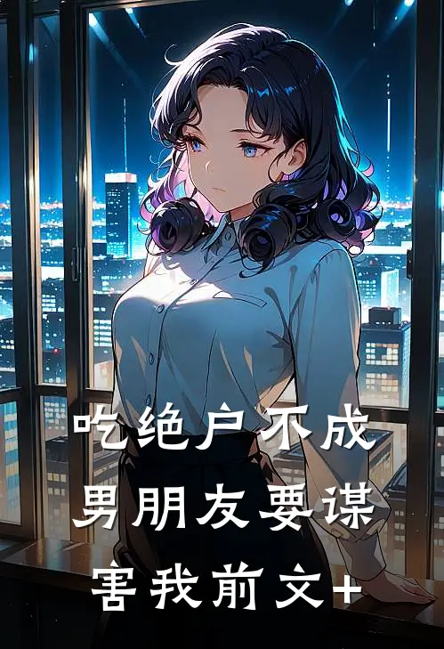 吃绝户不成，男朋友要谋害我前文+