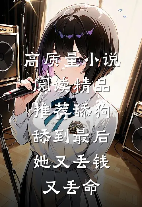 高质量小说阅读精品推荐舔狗舔到最后，她又丢钱又丢命