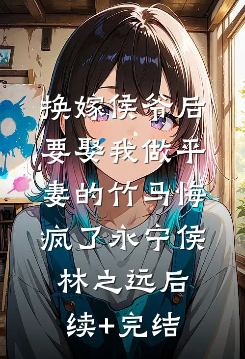 换嫁侯爷后，要娶我做平妻的竹马悔疯了永宁侯林之远后续+完结