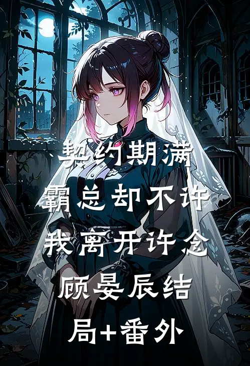 契约期满，霸总却不许我离开许念顾晏辰结局+番外